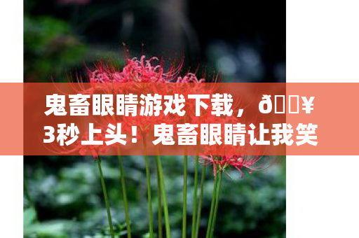 鬼畜眼睛游戏下载,🔥3秒上头!鬼畜眼睛让我笑到打鸣的5个魔性瞬间 鬼畜眼睛游戏下载,🔥3秒上头!鬼畜眼睛让我笑到打鸣的5个魔性瞬间
