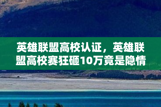 英雄联盟高校认证,英雄联盟高校赛狂砸10万竟是隐情骗局?真相曝光让人吓一跳! 英雄联盟高校认证,英雄联盟高校赛狂砸10万竟是隐情骗局?真相曝光让人吓一跳!