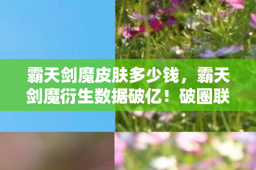 霸天剑魔皮肤多少钱,霸天剑魔衍生数据破亿!破圈联动音乐综艺时尚,意想不到的跨界盛宴 霸天剑魔皮肤多少钱,霸天剑魔衍生数据破亿!破圈联动音乐综艺时尚,意想不到的跨界盛宴