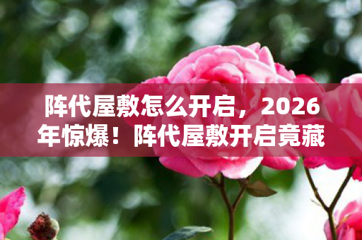 阵代屋敷怎么开启，2026年惊爆！阵代屋敷开启竟藏3大数字密码？真相颠覆想象！