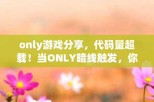 only游戏分享，代码量超载！当ONLY暗线触发，你的神经末梢正在头皮发麻地叛变