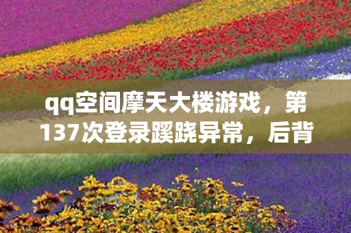 qq空间摩天大楼游戏，第137次登录蹊跷异常，后背发凉的十年逃亡真相
