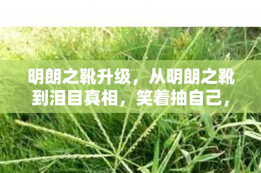 明朗之靴升级，从明朗之靴到泪目真相，笑着抽自己，落差里藏着笑着笑着哭了的秘密