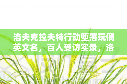 洛夫克拉夫特行动堕落玩偶英文名,百人受访实录,洛夫克拉夫特行动堕落玩偶疑点重重,玩家集体绷不住 洛夫克拉夫特行动堕落玩偶英文名,百人受访实录,洛夫克拉夫特行动堕落玩偶疑点重重,玩家集体绷不住