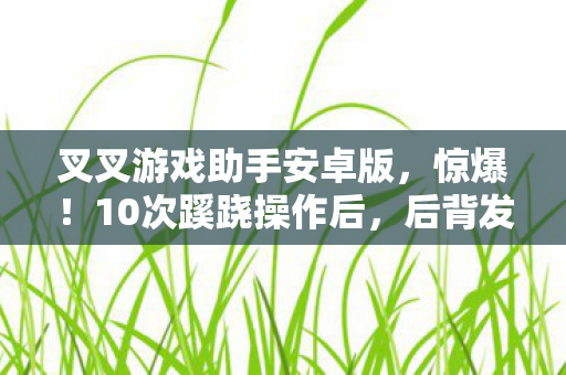叉叉游戏助手安卓版,惊爆!10次蹊跷操作后,后背发凉真相竟藏在这款游戏里 叉叉游戏助手安卓版,惊爆!10次蹊跷操作后,后背发凉真相竟藏在这款游戏里