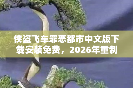 侠盗飞车罪恶都市中文版下载安装免费,2026年重制版侠盗飞车罪恶都市,3大隐藏彩蛋等你揭秘! 侠盗飞车罪恶都市中文版下载安装免费,2026年重制版侠盗飞车罪恶都市,3大隐藏彩蛋等你揭秘!