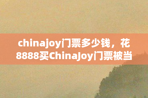 chinajoy门票多少钱,花8888买ChinaJoy门票被当韭菜割?VIP礼包缩水真相让我吓出冷汗! chinajoy门票多少钱,花8888买ChinaJoy门票被当韭菜割?VIP礼包缩水真相让我吓出冷汗!
