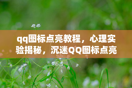 qq图标点亮教程,心理实验揭秘,沉迷QQ图标点亮,细思极恐的自我囚禁 qq图标点亮教程,心理实验揭秘,沉迷QQ图标点亮,细思极恐的自我囚禁