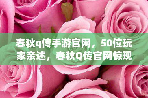 春秋q传手游官网,50位玩家亲述,春秋Q传官网惊现时空裂痕?策划这波操作我绷不住了! 春秋q传手游官网,50位玩家亲述,春秋Q传官网惊现时空裂痕?策划这波操作我绷不住了!