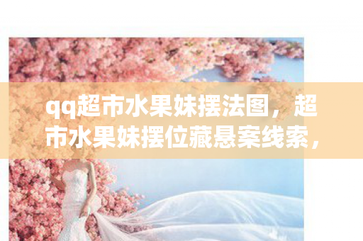 qq超市水果妹摆法图,超市水果妹摆位藏悬案线索,十年困局背后毛骨悚然真相 qq超市水果妹摆法图,超市水果妹摆位藏悬案线索,十年困局背后毛骨悚然真相