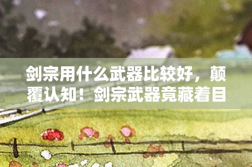 剑宗用什么武器比较好,颠覆认知!剑宗武器竟藏着目瞪口呆的冷知识,你绝对想不到! 剑宗用什么武器比较好,颠覆认知!剑宗武器竟藏着目瞪口呆的冷知识,你绝对想不到!