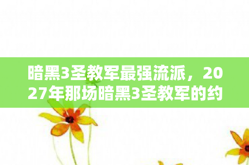 暗黑3圣教军最强流派,2027年那场暗黑3圣教军的约定,伏笔成殇,回忆让人鼻子一酸 暗黑3圣教军最强流派,2027年那场暗黑3圣教军的约定,伏笔成殇,回忆让人鼻子一酸
