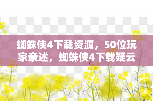 蜘蛛侠4下载资源,50位玩家亲述,蜘蛛侠4下载疑云重重,这波操作真让人绷不住! 蜘蛛侠4下载资源,50位玩家亲述,蜘蛛侠4下载疑云重重,这波操作真让人绷不住!