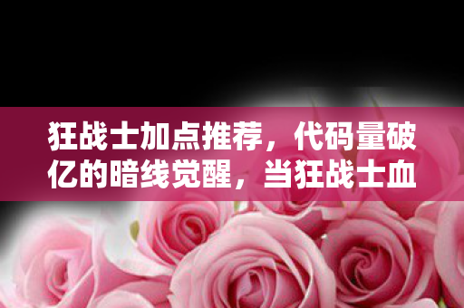 狂战士加点推荐,代码量破亿的暗线觉醒,当狂战士血条归零时,我的头皮开始发麻 狂战士加点推荐,代码量破亿的暗线觉醒,当狂战士血条归零时,我的头皮开始发麻