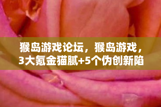 猴岛游戏论坛,猴岛游戏,3大氪金猫腻+5个伪创新陷阱,这波操作让人直呼上头! 猴岛游戏论坛,猴岛游戏,3大氪金猫腻+5个伪创新陷阱,这波操作让人直呼上头!