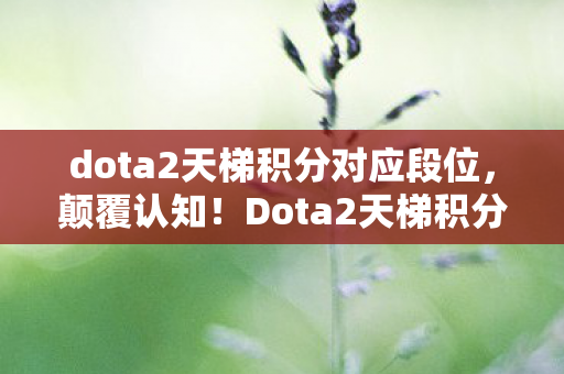 dota2天梯积分对应段位,颠覆认知!Dota2天梯积分冷知识,隐藏机制让你目瞪口呆 dota2天梯积分对应段位,颠覆认知!Dota2天梯积分冷知识,隐藏机制让你目瞪口呆