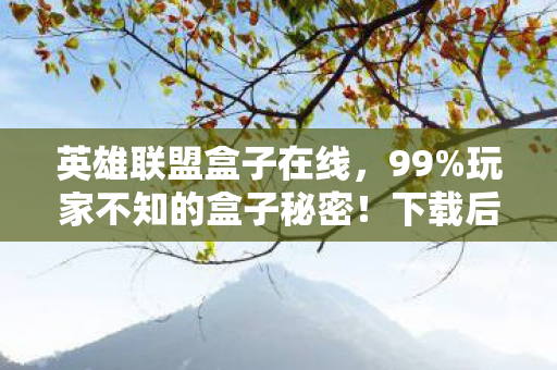 英雄联盟盒子在线,99%玩家不知的盒子秘密!下载后竟藏着颠覆认知的终极真相? 英雄联盟盒子在线,99%玩家不知的盒子秘密!下载后竟藏着颠覆认知的终极真相?
