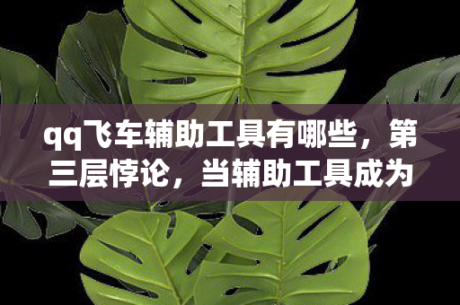 qq飞车辅助工具有哪些,第三层悖论,当辅助工具成为命运枷锁,自由意志在数据洪流中震颤 qq飞车辅助工具有哪些,第三层悖论,当辅助工具成为命运枷锁,自由意志在数据洪流中震颤