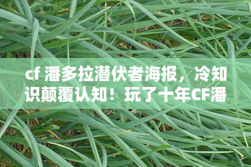 cf 潘多拉潜伏者海报,冷知识颠覆认知!玩了十年CF潘多拉,真相让我目瞪口呆 cf 潘多拉潜伏者海报,冷知识颠覆认知!玩了十年CF潘多拉,真相让我目瞪口呆
