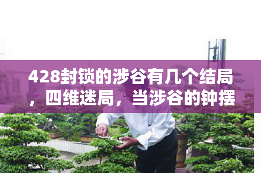 428封锁的涉谷有几个结局,四维迷局,当涉谷的钟摆困住自由意志的悖论之魂 428封锁的涉谷有几个结局,四维迷局,当涉谷的钟摆困住自由意志的悖论之魂