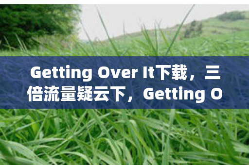 Getting Over It下载,三倍流量疑云下,Getting Over It下载狂潮背后的资本心寒局 Getting Over It下载,三倍流量疑云下,Getting Over It下载狂潮背后的资本心寒局