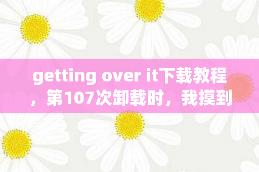 getting over it下载教程，第107次卸载时，我摸到了屏幕背后的蹊跷，后背瞬间发凉