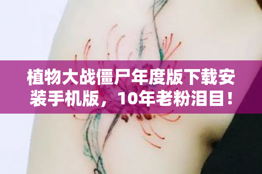 植物大战僵尸年度版下载安装手机版,10年老粉泪目!植物大战僵尸年度版,谁才是那个坚守的孤勇者? 植物大战僵尸年度版下载安装手机版,10年老粉泪目!植物大战僵尸年度版,谁才是那个坚守的孤勇者?