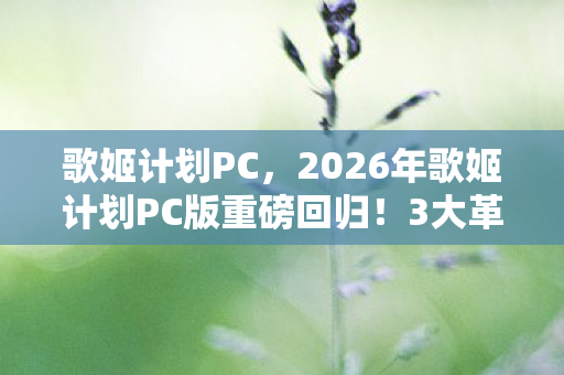歌姬计划PC,2026年歌姬计划PC版重磅回归!3大革新能否再掀音游狂潮? 歌姬计划PC,2026年歌姬计划PC版重磅回归!3大革新能否再掀音游狂潮?