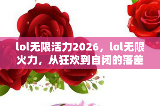 lol无限活力2026,lol无限火力,从狂欢到自闭的落差真相,笑着骂完又真香,泪目了 lol无限活力2026,lol无限火力,从狂欢到自闭的落差真相,笑着骂完又真香,泪目了