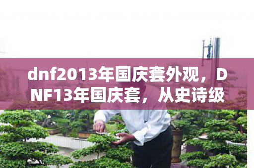 dnf2013年国庆套外观,DNF13年国庆套,从史诗级落差到真香真相,笑着笑着就哭了 dnf2013年国庆套外观,DNF13年国庆套,从史诗级落差到真香真相,笑着笑着就哭了
