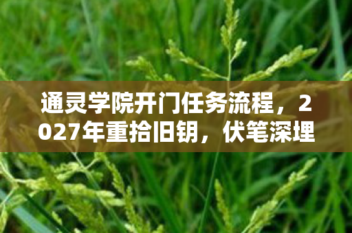 通灵学院开门任务流程,2027年重拾旧钥,伏笔深埋的过往,鼻子一酸忆往昔 通灵学院开门任务流程,2027年重拾旧钥,伏笔深埋的过往,鼻子一酸忆往昔