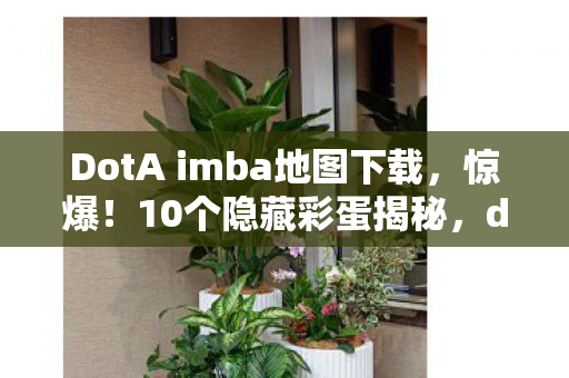 DotA imba地图下载,惊爆!10个隐藏彩蛋揭秘,dota imba ai地图的疯狂设计逻辑 DotA imba地图下载,惊爆!10个隐藏彩蛋揭秘,dota imba ai地图的疯狂设计逻辑