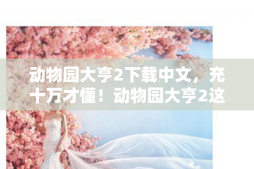 动物园大亨2下载中文,充十万才懂!动物园大亨2这氪金陷阱让我钱包吓一跳! 动物园大亨2下载中文,充十万才懂!动物园大亨2这氪金陷阱让我钱包吓一跳!