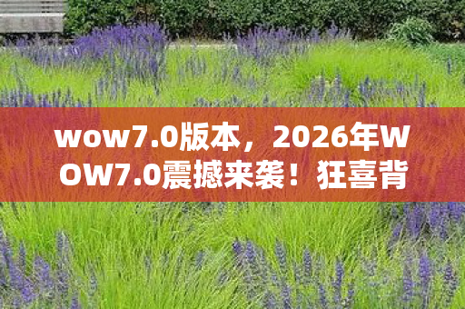 wow7.0版本,2026年WOW7.0震撼来袭!狂喜背后竟藏惊天秘密? wow7.0版本,2026年WOW7.0震撼来袭!狂喜背后竟藏惊天秘密?