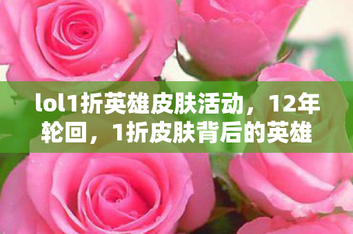 lol1折英雄皮肤活动,12年轮回,1折皮肤背后的英雄联盟,从狂欢到泪目的终极真相 lol1折英雄皮肤活动,12年轮回,1折皮肤背后的英雄联盟,从狂欢到泪目的终极真相