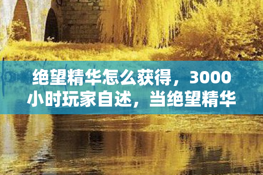绝望精华怎么获得，3000小时玩家自述，当绝望精华成为跨平台玩家的共同烙印