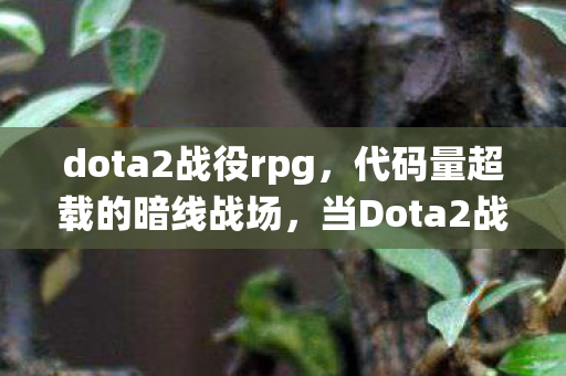 dota2战役rpg，代码量超载的暗线战场，当Dota2战役成为我的第二人生，头皮发麻的觉醒时刻
