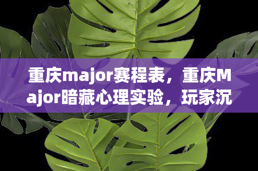 重庆major赛程表,重庆Major暗藏心理实验,玩家沉迷背后,细思极恐的多巴胺陷阱 重庆major赛程表,重庆Major暗藏心理实验,玩家沉迷背后,细思极恐的多巴胺陷阱