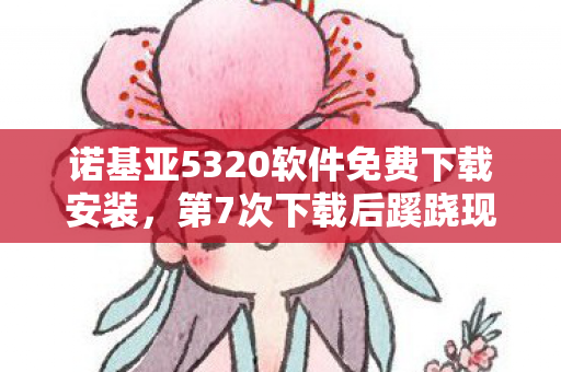 诺基亚5320软件免费下载安装，第7次下载后蹊跷现，诺基亚5320软件竟让人后背发凉！