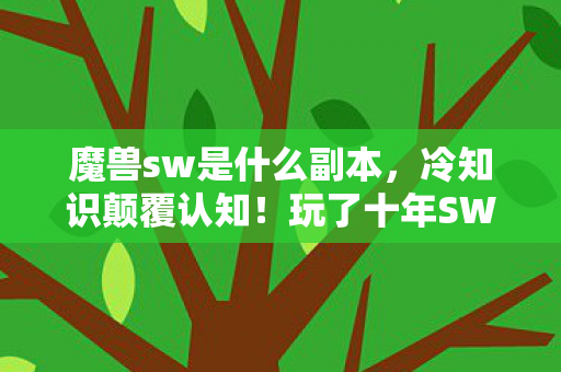 魔兽sw是什么副本，冷知识颠覆认知！玩了十年SW副本，真相让我目瞪口呆