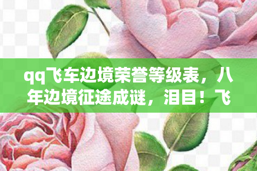 qq飞车边境荣誉等级表，八年边境征途成谜，泪目！飞车终章竟藏此憾