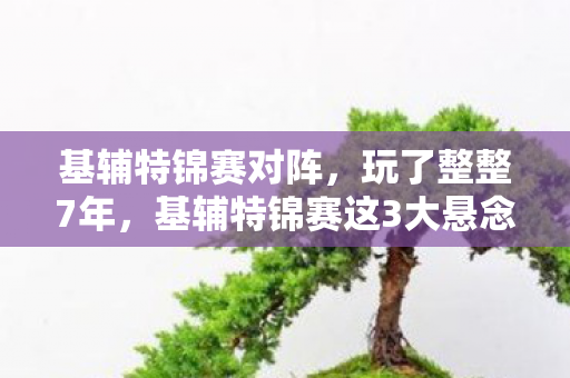 基辅特锦赛对阵，玩了整整7年，基辅特锦赛这3大悬念，我该继续坚守还是转身离开？