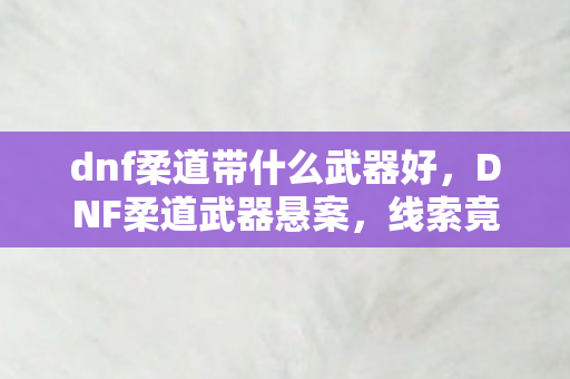 dnf柔道带什么武器好,DNF柔道武器悬案,线索竟藏于十年未解的毛骨悚然之谜 dnf柔道带什么武器好,DNF柔道武器悬案,线索竟藏于十年未解的毛骨悚然之谜