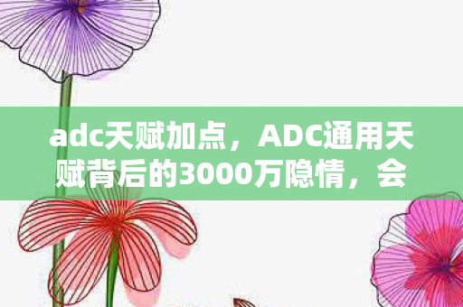 adc天赋加点,ADC通用天赋背后的3000万隐情,会议室里的风暴与被埋葬的创意 adc天赋加点,ADC通用天赋背后的3000万隐情,会议室里的风暴与被埋葬的创意