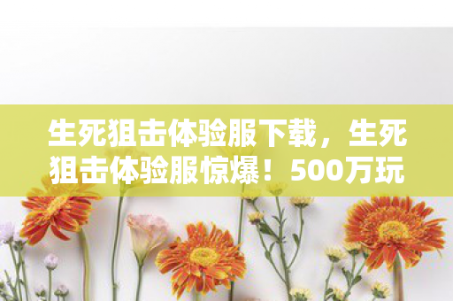生死狙击体验服下载,生死狙击体验服惊爆!500万玩法预算背后隐情,真让人吓一跳! 生死狙击体验服下载,生死狙击体验服惊爆!500万玩法预算背后隐情,真让人吓一跳!