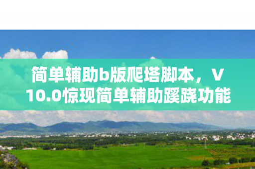 简单辅助b版爬塔脚本,V10.0惊现简单辅助蹊跷功能!老玩家直呼,这波回忆杀绝了! 简单辅助b版爬塔脚本,V10.0惊现简单辅助蹊跷功能!老玩家直呼,这波回忆杀绝了!