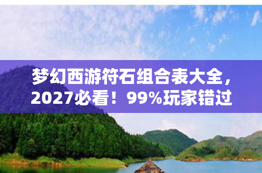 梦幻西游符石组合表大全,2027必看!99%玩家错过的3大符石组合,实战体验颠覆认知! 梦幻西游符石组合表大全,2027必看!99%玩家错过的3大符石组合,实战体验颠覆认知!