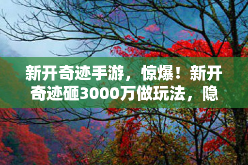 新开奇迹手游,惊爆!新开奇迹砸3000万做玩法,隐情曝光后真让人吓一跳! 新开奇迹手游,惊爆!新开奇迹砸3000万做玩法,隐情曝光后真让人吓一跳!