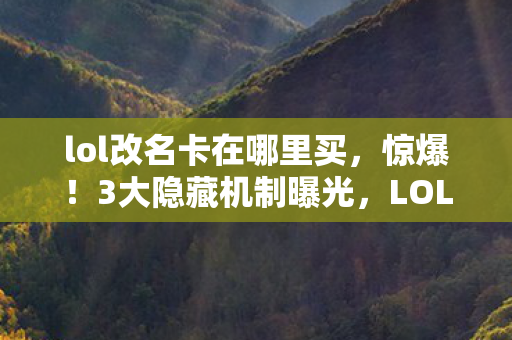 lol改名卡在哪里买,惊爆!3大隐藏机制曝光,LOL改名卡竟藏着开发组的情感陷阱? lol改名卡在哪里买,惊爆!3大隐藏机制曝光,LOL改名卡竟藏着开发组的情感陷阱?
