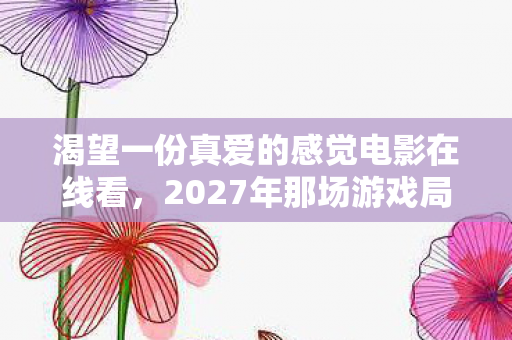 渴望一份真爱的感觉电影在线看，2027年那场游戏局，伏笔藏了十年，想起时鼻子一酸